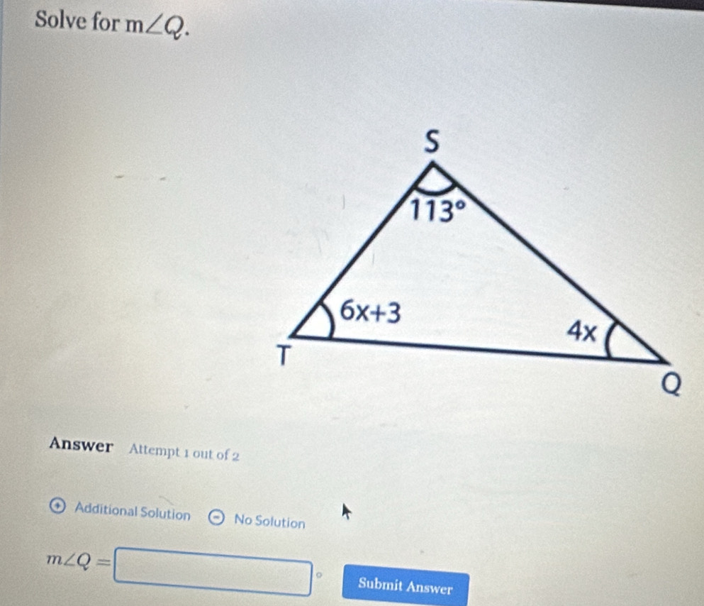 Solve for m∠ Q.
Answer Attempt 1 out of 2
Additional Solution No Solution
m∠ Q=□° Submit Answer