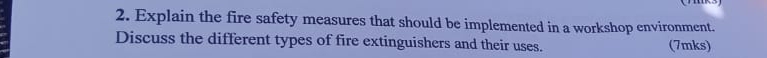 Explain the fire safety measures that should be implemented in a workshop environment. 
Discuss the different types of fire extinguishers and their uses. (7mks)
