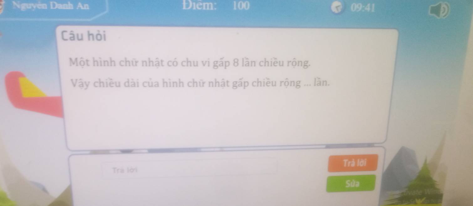 Nguyễn Danh An Diểm: 100 09:41 D 
Câu hỏi 
Một hình chữ nhật có chu vi gấp 8 lần chiều rộng. 
Vậy chiều dài của hình chữ nhật gấp chiều rộng ... lần. 
Trả lời 
Tra lời 
Sửa