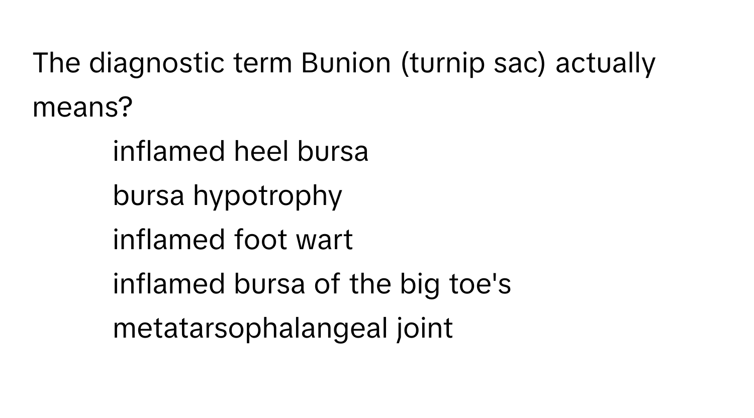 The diagnostic term Bunion (turnip sac) actually means?

1) inflamed heel bursa 
2) bursa hypotrophy 
3) inflamed foot wart 
4) inflamed bursa of the big toe's metatarsophalangeal joint