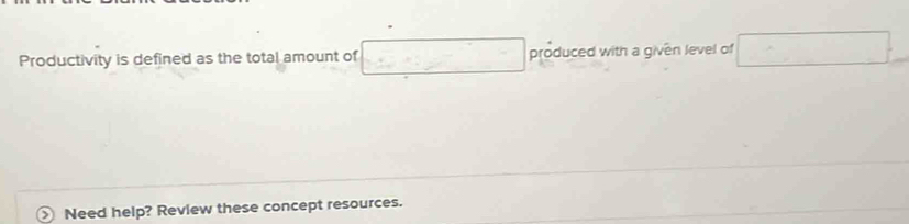 Productivity is defined as the total amount of produced with a given level of^(□) Need help? Review these concept resources.