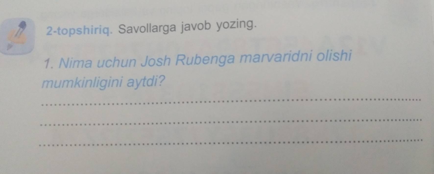 2-topshiriq. Savollarga javob yozing. 
1. Nima uchun Josh Rubenga marvaridni olishi 
mumkinligini aytdi? 
_ 
_ 
_