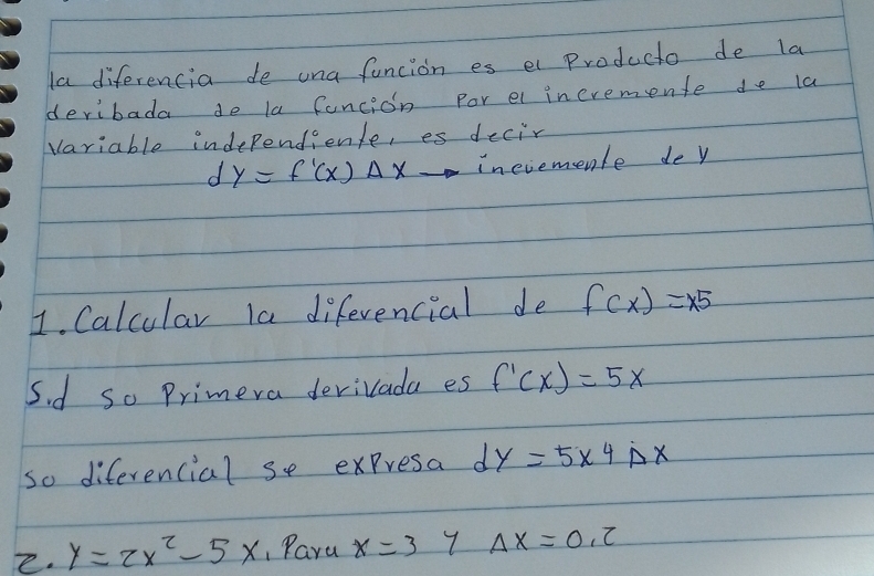 la diferencia de una funcion es el Pproducto de la 
deribada do la fancion for el ineremente de la 
variable independiente, es decir
dy=f'(x)Delta xto inevemenle de y
1. Calcular Ia diferencial de f(x)=x^5
5 d so Primera derivada es f'(x)=5x
so diferencial se expresa dy=5* 4Delta x
2. y=2x^2-5x Pare x=3  1/a</2  7 Delta x=0.2