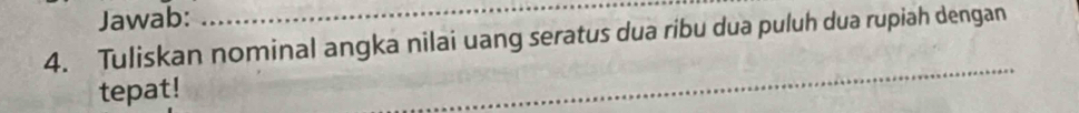 Jawab: 
4. Tuliskan nominal angka nilai uang seratus dua ribu dua puluh dua rupiah dengan 
tepat! 
_