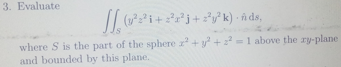 Evaluate
∈t ∈t _S(y^2z^2i+z^2x^2j+z^2y^2k)· hat nds, 
where S is the part of the sphere x^2+y^2+z^2=1 above the xy -plane
and bounded by this plane.