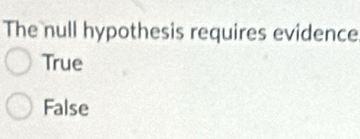 The null hypothesis requires evidence
True
False