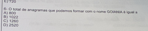 E) 720
6- O total de anagramas que podemos formar com o nome GOIANIA é igual a
A) 800
B) 1022
C) 1260
D) 2520