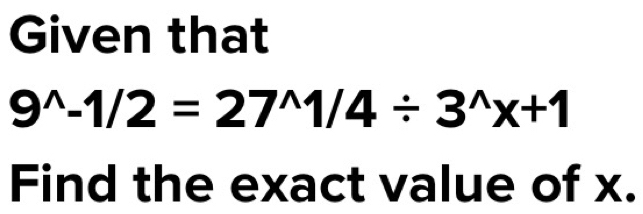 Given that
9^(wedge)-1/2=27^(wedge)1/4/ 3^(wedge)x+1
Find the exact value of x.