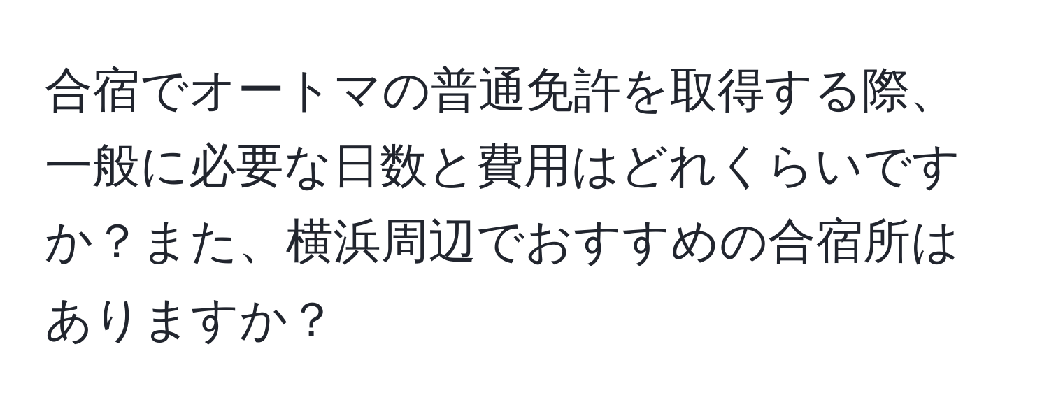 合宿でオートマの普通免許を取得する際、一般に必要な日数と費用はどれくらいですか？また、横浜周辺でおすすめの合宿所はありますか？