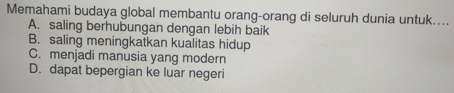 Memahami budaya global membantu orang-orang di seluruh dunia untuk....
A. saling berhubungan dengan lebih baik
B. saling meningkatkan kualitas hidup
C. menjadi manusia yang modern
D. dapat bepergian ke luar negeri