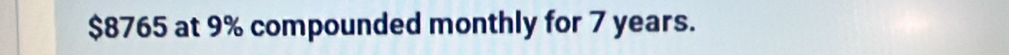 $8765 at 9% compounded monthly for 7 years.