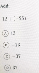 Add:
12+(-25)
A 13
в) -13
c) -37
D 37