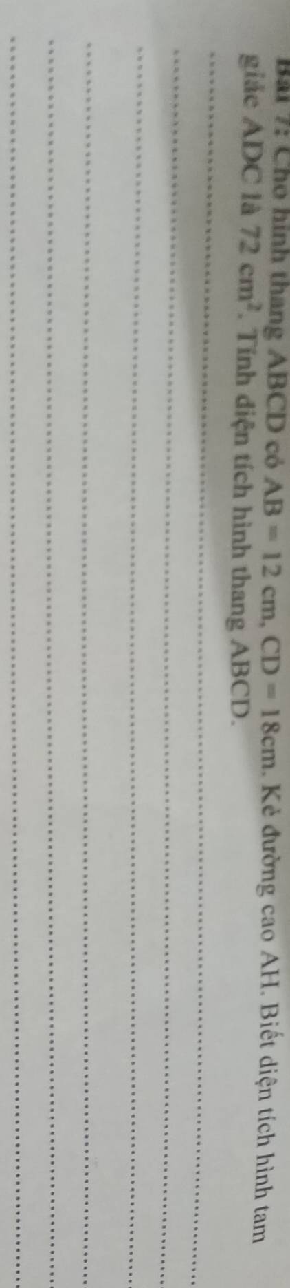 Cho hình thang ABCD có AB=12cm, CD=18cm Kẻ đường cao AH. Biết diện tích hình tam 
giáe ADC là 72cm^2. Tính diện tích hình thang ABCD. 
_ 
_ 
_ 
_ 
_ 
_
