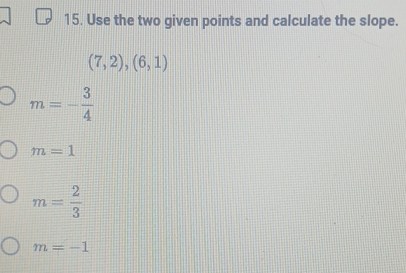 Use the two given points and calculate the slope.
(7,2),(6,1)
m=- 3/4 
m=1
m= 2/3 
m=-1