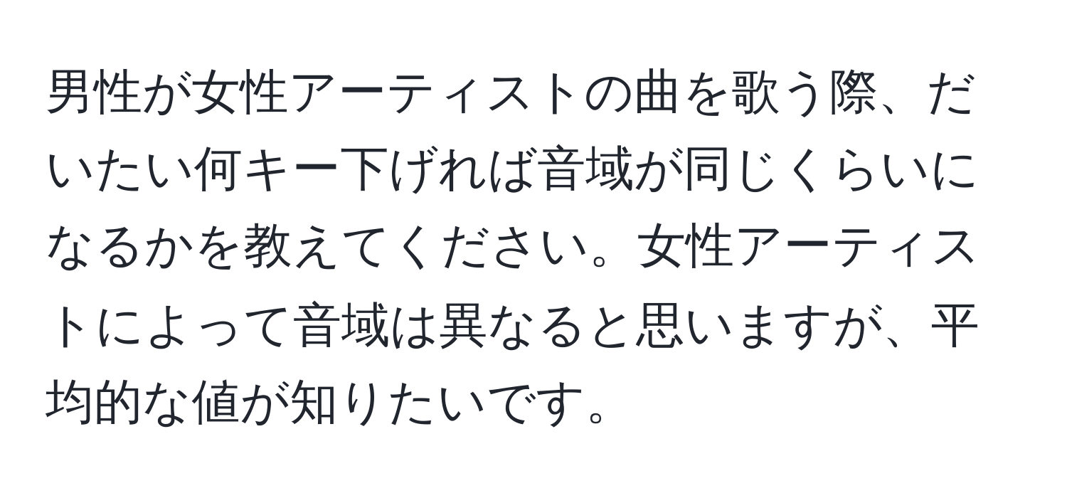 男性が女性アーティストの曲を歌う際、だいたい何キー下げれば音域が同じくらいになるかを教えてください。女性アーティストによって音域は異なると思いますが、平均的な値が知りたいです。