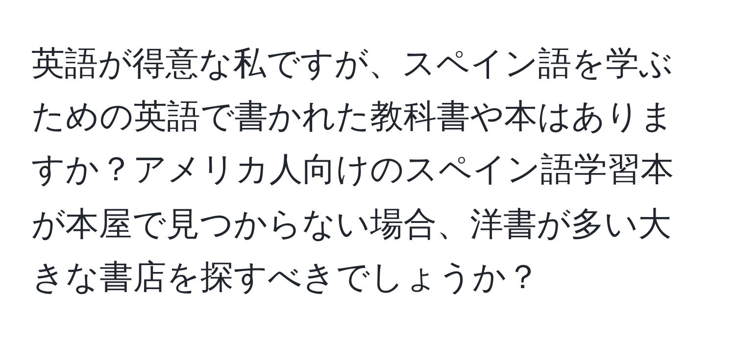 英語が得意な私ですが、スペイン語を学ぶための英語で書かれた教科書や本はありますか？アメリカ人向けのスペイン語学習本が本屋で見つからない場合、洋書が多い大きな書店を探すべきでしょうか？