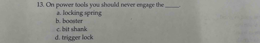 On power tools you should never engage the __.
a. locking spring
b. booster
c. bit shank
d. trigger lock