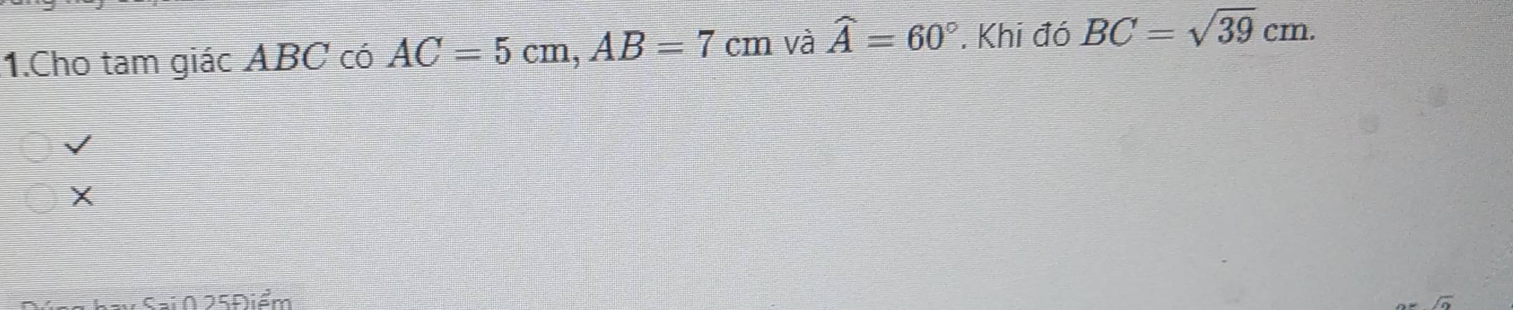 Cho tam giác ABC có AC=5cm, AB=7cm và widehat A=60°. Khi đó BC=sqrt(39)cm.
X
V Sai 0 25Điểm