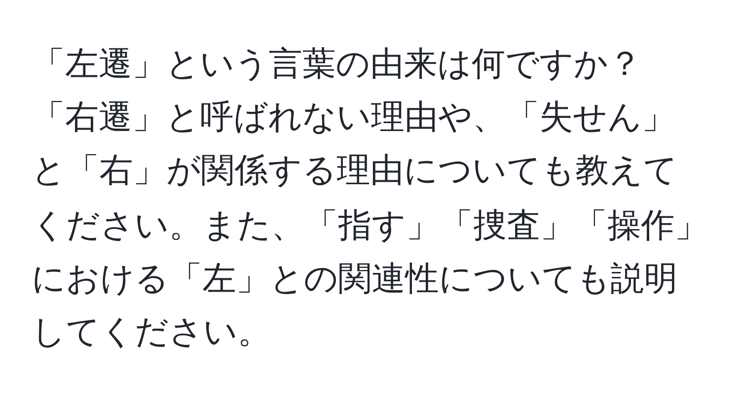 「左遷」という言葉の由来は何ですか？「右遷」と呼ばれない理由や、「失せん」と「右」が関係する理由についても教えてください。また、「指す」「捜査」「操作」における「左」との関連性についても説明してください。