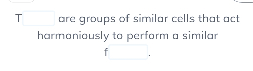 T□ are groups of similar cells that act 
harmoniously to perform a similar
f□.