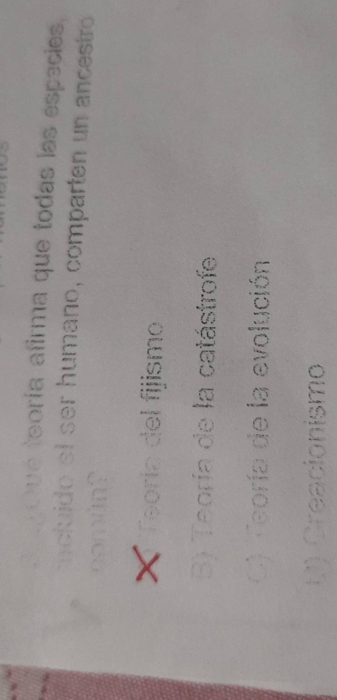 ae goue teoría afirma que todas las especies,
mcluido el ser humano, comparten un ancestro
X Teoría del fijismo
B) Teoría de la catástrofe
C) Teoría de la evolución
L) Creacionismo