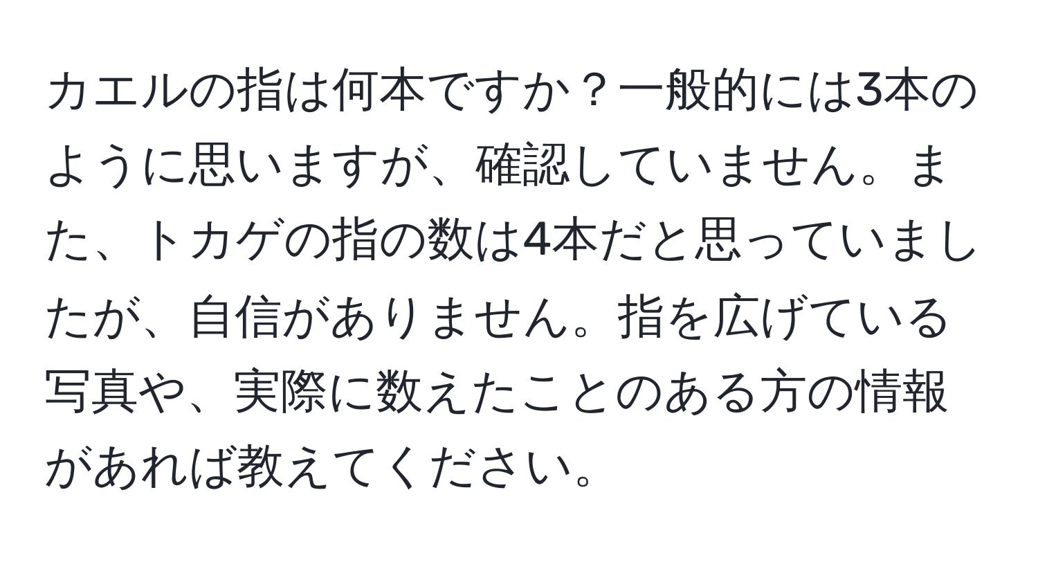 カエルの指は何本ですか？一般的には3本のように思いますが、確認していません。また、トカゲの指の数は4本だと思っていましたが、自信がありません。指を広げている写真や、実際に数えたことのある方の情報があれば教えてください。