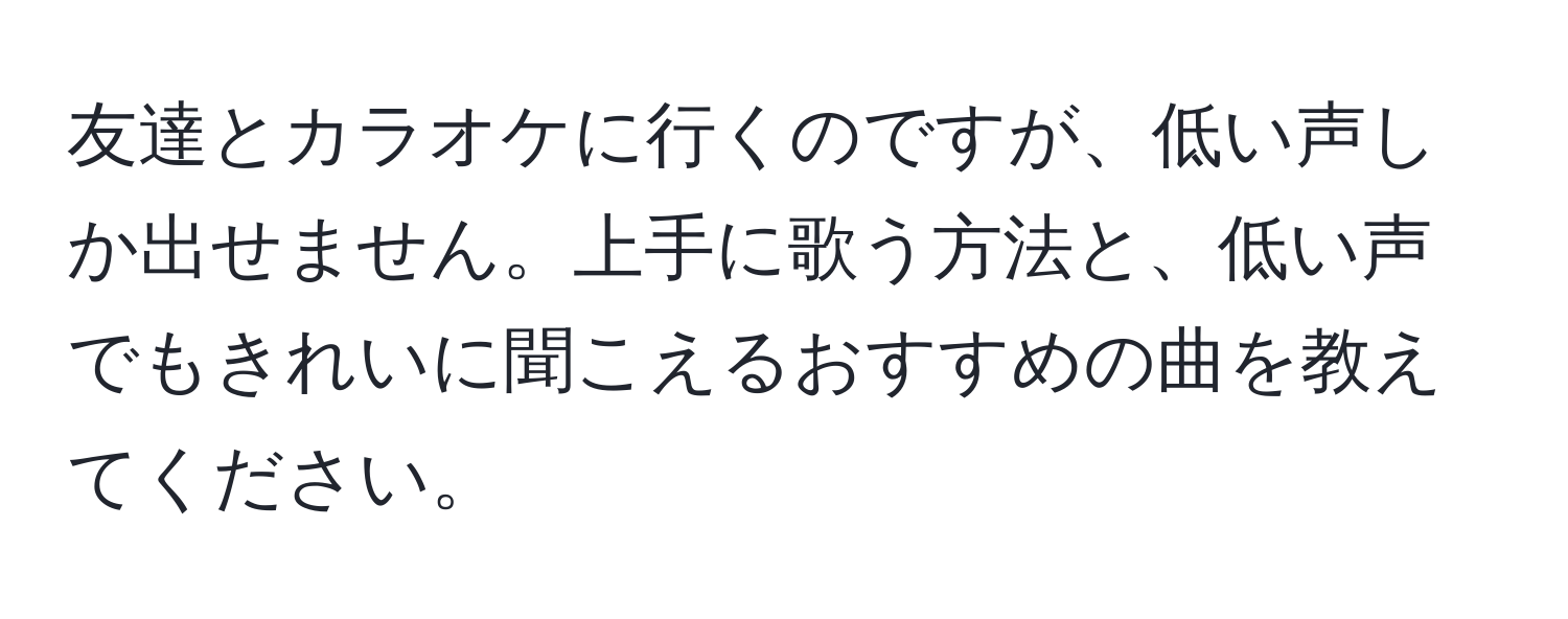 友達とカラオケに行くのですが、低い声しか出せません。上手に歌う方法と、低い声でもきれいに聞こえるおすすめの曲を教えてください。