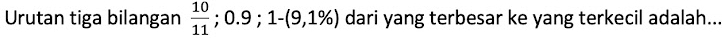 Urutan tiga bilangan  10/11 ; 0.9; 1-(9,1% ) dari yang terbesar ke yang terkecil adalah...