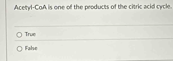 Acetyl-CoA is one of the products of the citric acid cycle.
True
False