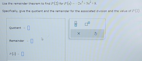 Use the remainder theorem to find P(2) for P(x)=-2x^3+3x^2+8. 
Specifically, give the quotient and the remainder for the associated division and the value of P(2). 
 □ /□   
Quotient -□
5 
Remainder =□
P(2)-□