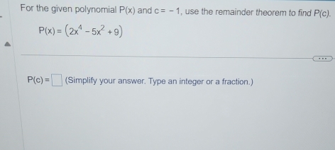 For the given polynomial P(x) and c=-1 , use the remainder theorem to find P(c).
P(x)=(2x^4-5x^2+9)
P(c)=□ (Simplify your answer. Type an integer or a fraction.)