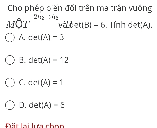 Cho phép biến đổi trên ma trận vuông
2h_2to h_2
MộT . Tính det(A).
V aBdet(B)=6
A. det(A)=3
B. det(A)=12
C. det(A)=1
D. det(A)=6
Đăt lại lựa chọn