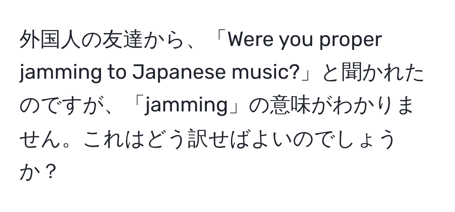 外国人の友達から、「Were you proper jamming to Japanese music?」と聞かれたのですが、「jamming」の意味がわかりません。これはどう訳せばよいのでしょうか？