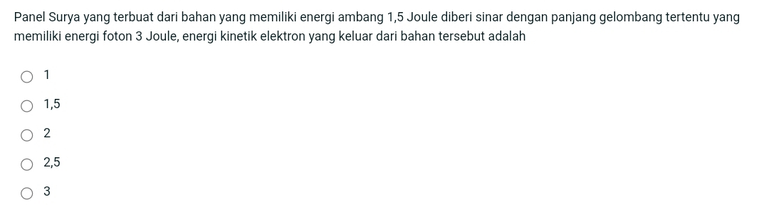 Panel Surya yang terbuat dari bahan yang memiliki energi ambang 1,5 Joule diberi sinar dengan panjang gelombang tertentu yang
memiliki energi foton 3 Joule, energi kinetik elektron yang keluar dari bahan tersebut adalah
1
1,5
2
2,5
3