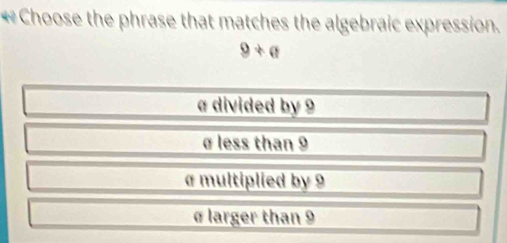 Choose the phrase that matches the algebraic expression.
9+a
a divided by 9
σ less than 9
a multiplied by 9
σ larger than 9