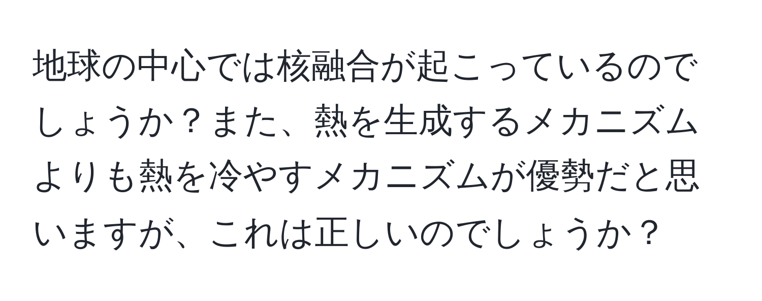 地球の中心では核融合が起こっているのでしょうか？また、熱を生成するメカニズムよりも熱を冷やすメカニズムが優勢だと思いますが、これは正しいのでしょうか？