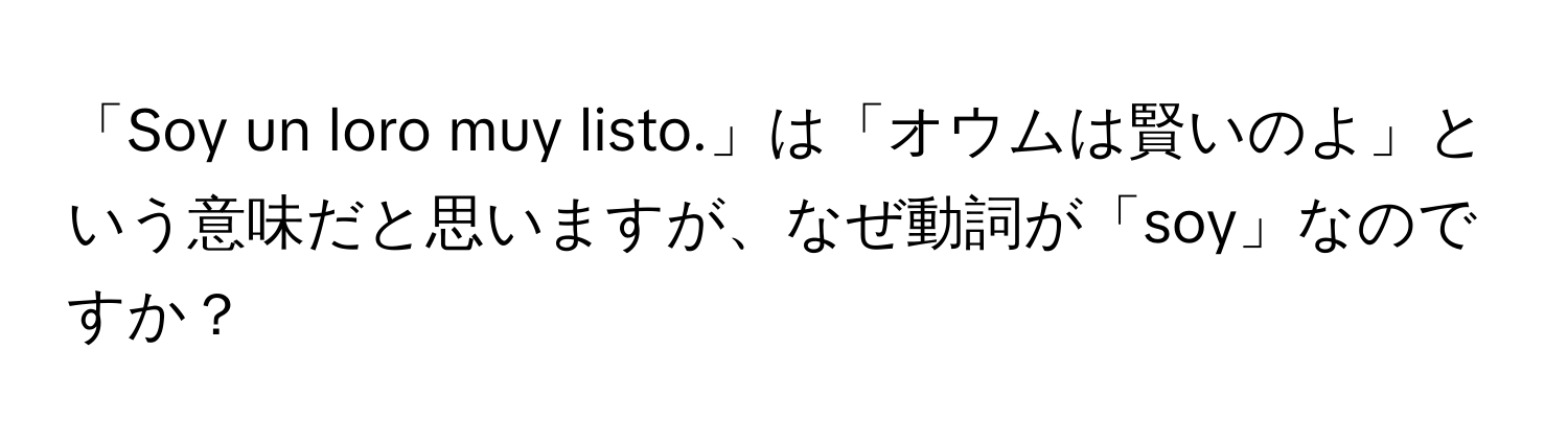 「Soy un loro muy listo.」は「オウムは賢いのよ」という意味だと思いますが、なぜ動詞が「soy」なのですか？