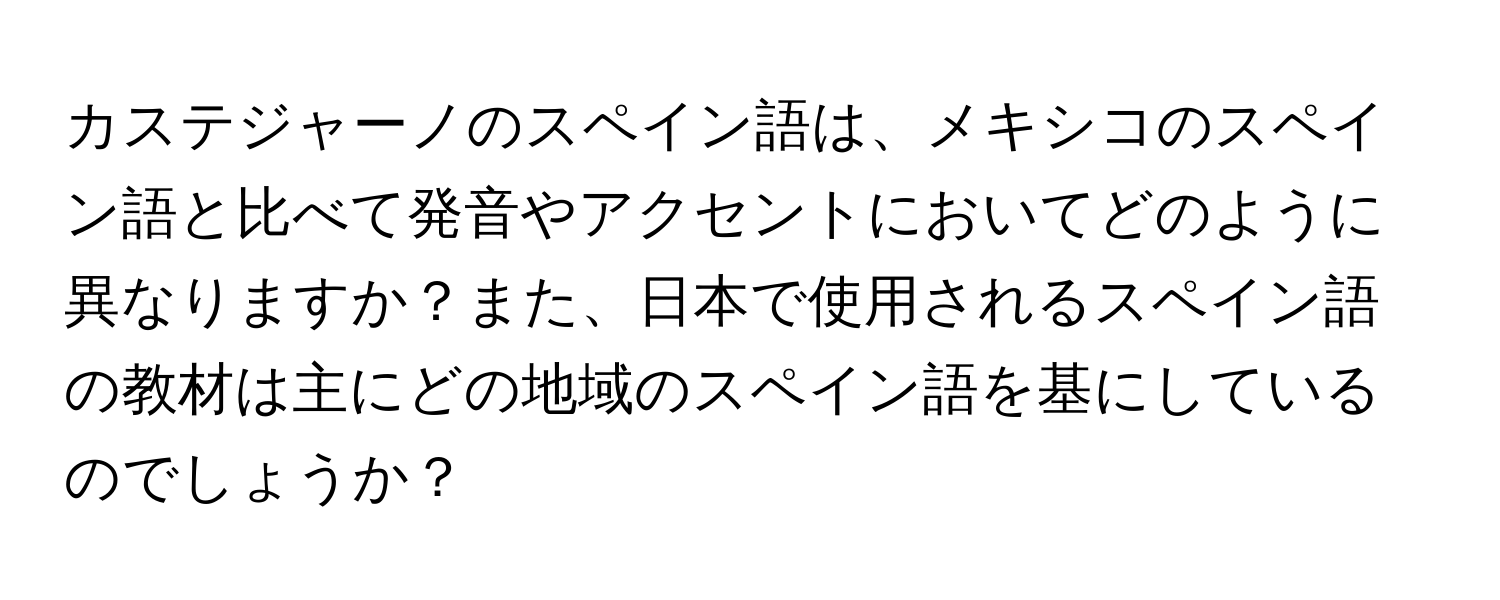 カステジャーノのスペイン語は、メキシコのスペイン語と比べて発音やアクセントにおいてどのように異なりますか？また、日本で使用されるスペイン語の教材は主にどの地域のスペイン語を基にしているのでしょうか？