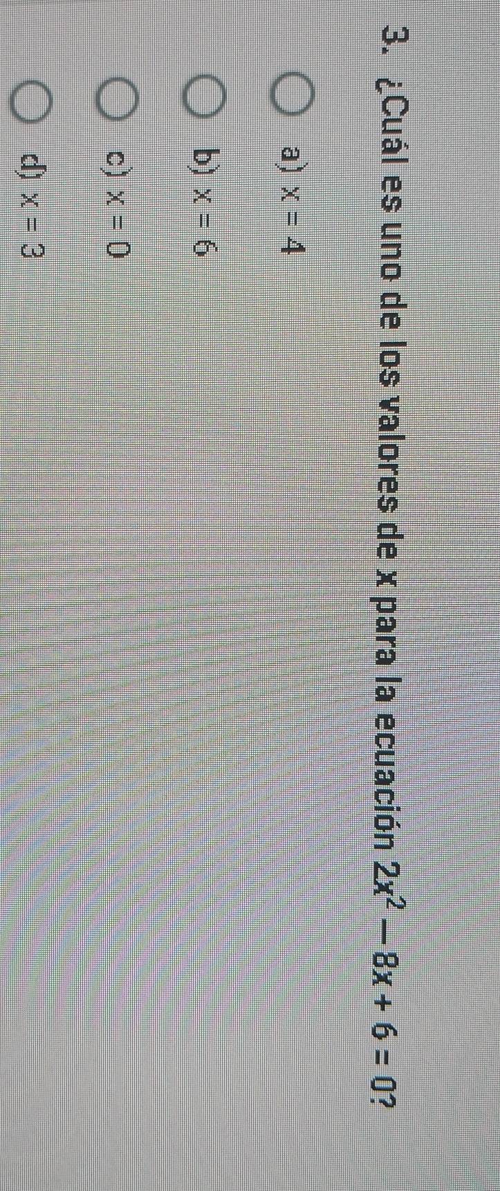 ¿Cuál es uno de los valores de x para la ecuación 2x^2-8x+6=0 ?
a) x=4
b) x=6
c) x=0
d) x=3