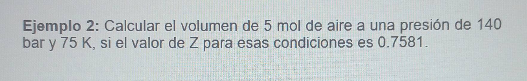Ejemplo 2: Calcular el volumen de 5 mol de aire a una presión de 140
bar y 75 K, si el valor de Z para esas condiciones es 0.7581.