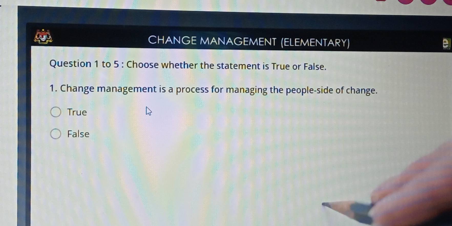 CHANGE MANAGEMENT (ELEMENTARY)
Question 1 to 5 : Choose whether the statement is True or False.
1. Change management is a process for managing the people-side of change.
True
False