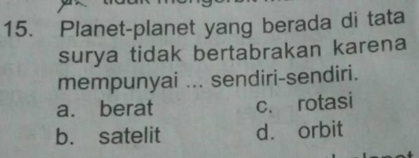 Planet-planet yang berada di tata
surya tidak bertabrakan karena
mempunyai ... sendiri-sendiri.
a. berat c. rotasi
b. satelit d. orbit