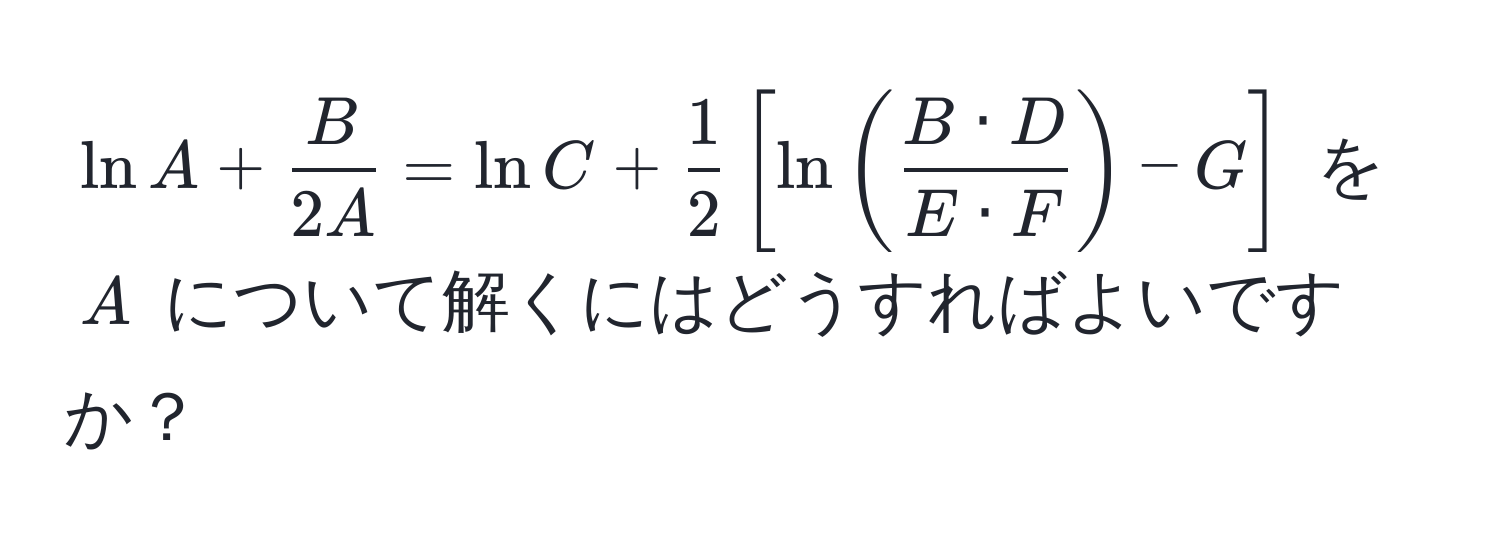 $ln A +  B/2A  = ln C +  1/2 [ln( B · D/E · F ) - G]$ を $A$ について解くにはどうすればよいですか？