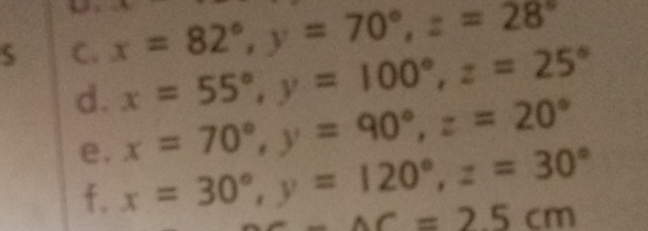 S? ? (4, 
C. x=82°, y=70°, z=28°
d. x=55°, y=100°, z=25°
x=70°, y=90°, z=20°
e. x=30°, y=120°, z=30° AC=25cm
f.