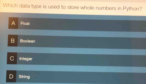 Which data type is used to store whole numbers in Python?
A Float
B Boolean
C Integer
D String