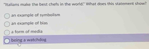 "Italians make the best chefs in the world." What does this statement show?
an example of symbolism
an example of bias
a form of media
being a watchdog