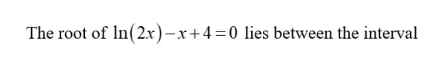 The root of ln (2x)-x+4=0 lies between the interval