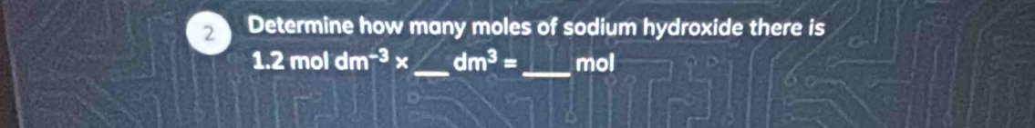 Determine how many moles of sodium hydroxide there is
1.2moldm^(-3)* _  dm^3= _  mol