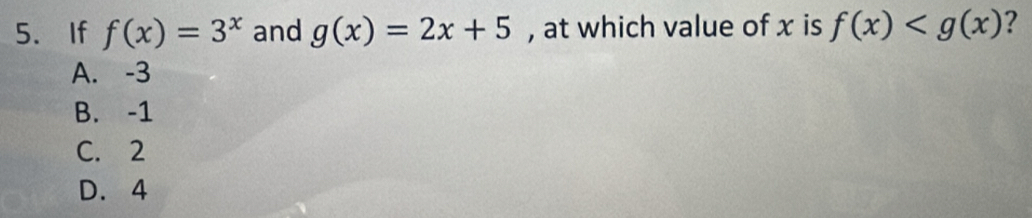 If f(x)=3^x and g(x)=2x+5 , at which value of x is f(x) ?
A. -3
B. -1
C. 2
D. 4