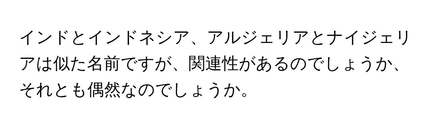 インドとインドネシア、アルジェリアとナイジェリアは似た名前ですが、関連性があるのでしょうか、それとも偶然なのでしょうか。